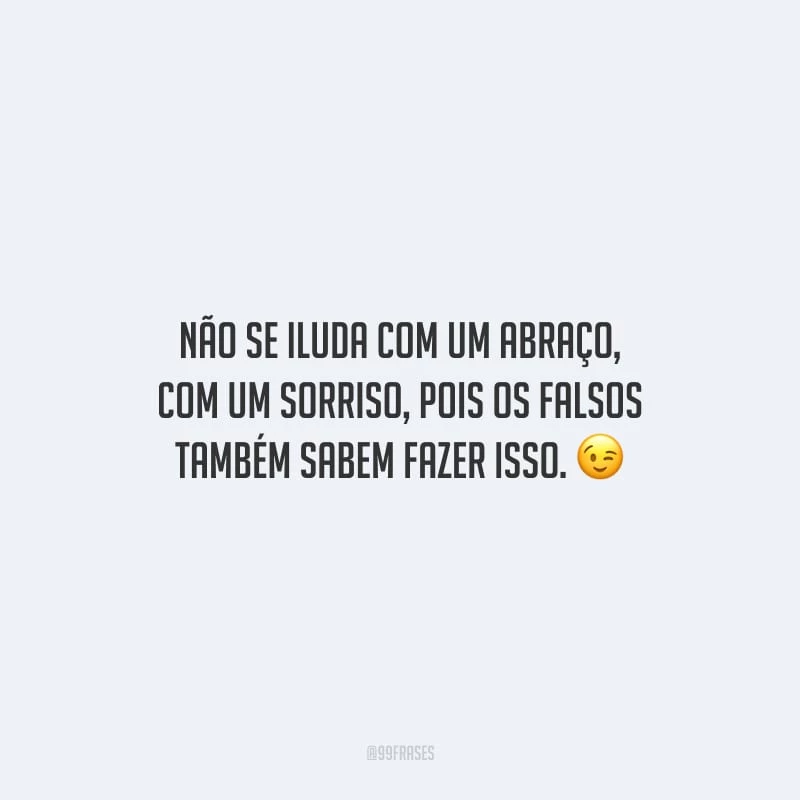 Não se iluda com um abraço, com um sorriso, pois os falsos também sabem fazer isso.