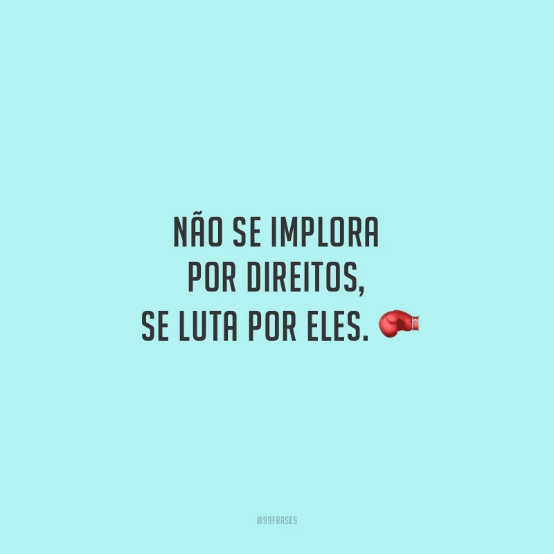 Não se implora por direitos, se luta por eles. 