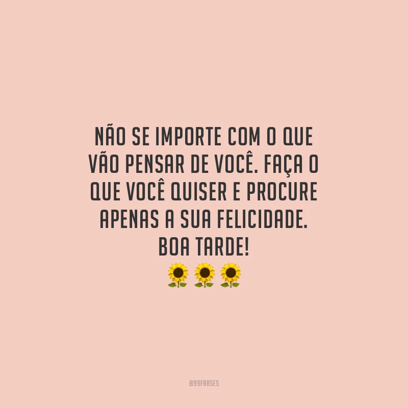 Não se importe com o que vão pensar de você. Faça o que você quiser e procure apenas a sua felicidade. Boa tarde!