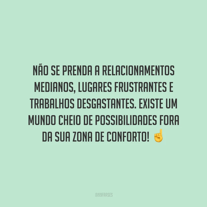 Não se prenda a relacionamentos medianos, lugares frustrantes e trabalhos desgastantes. Existe um mundo cheio de possibilidades fora da sua zona de conforto!