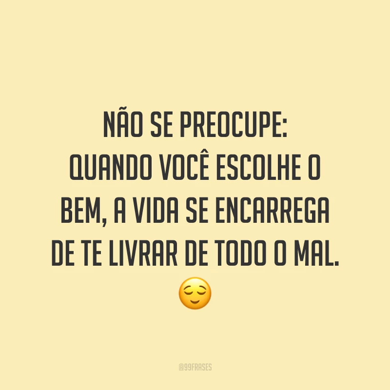 Não se preocupe: quando você escolhe o bem, a vida se encarrega de te livrar de todo o mal. 😌