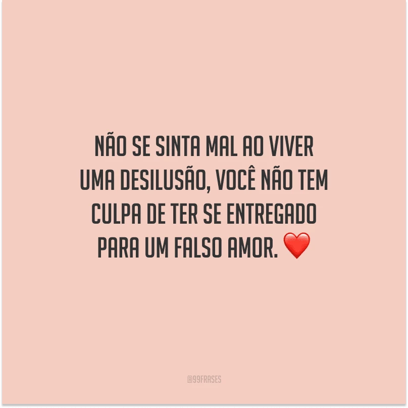 Não se sinta mal ao viver uma desilusão, você não tem culpa de ter se entregado para um falso amor. 