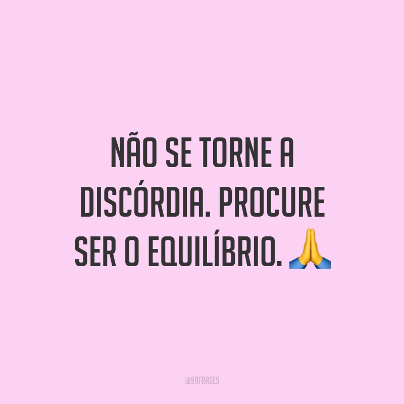 Não se torne a discórdia. Procure ser o equilíbrio. 🙏