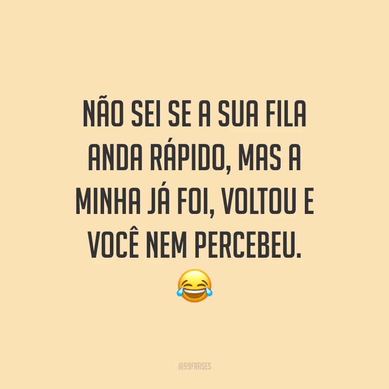 Não sei se a sua fila anda rápido, mas a minha já foi, voltou e você nem percebeu. 😂