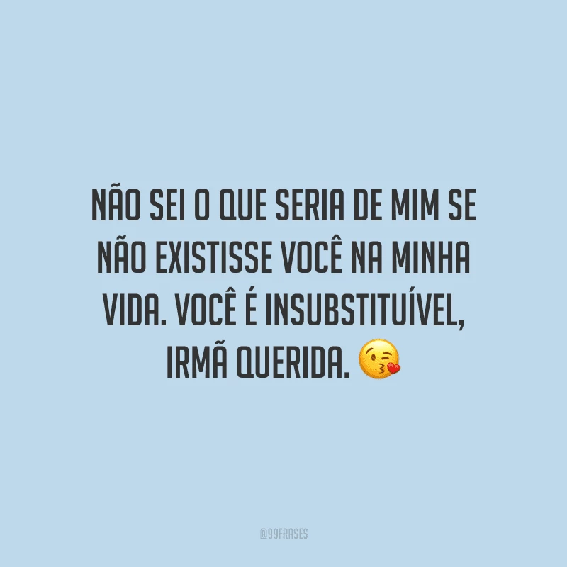 Não sei o que seria de mim se não existisse você na minha vida. Você é insubstituível, irmã querida.