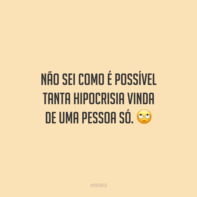Não sei como é possível tanta hipocrisia vinda de uma pessoa só.
