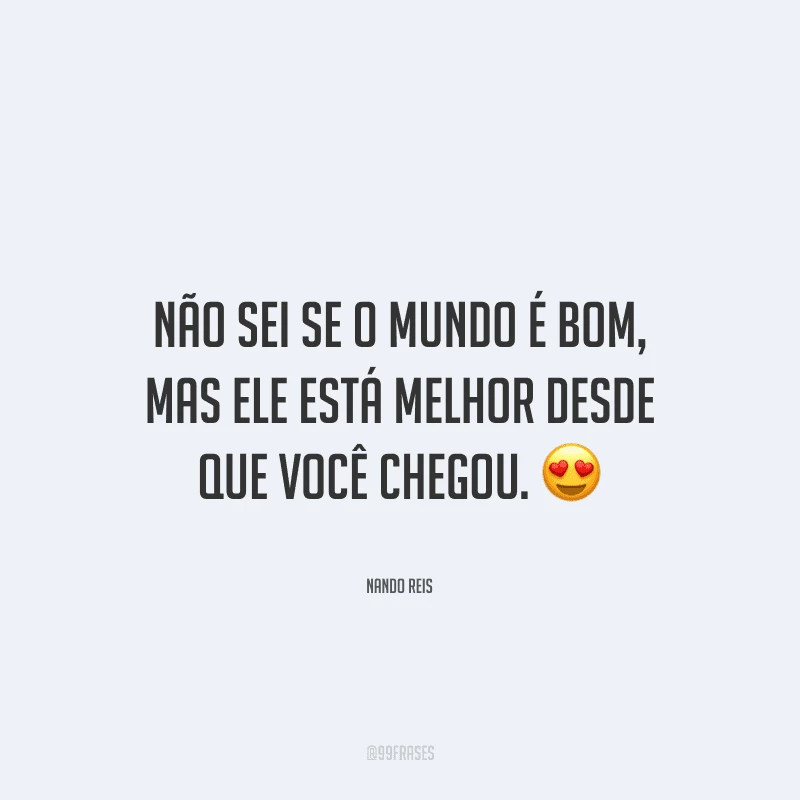 Não sei se o mundo é bom, mas ele está melhor desde que você chegou. 