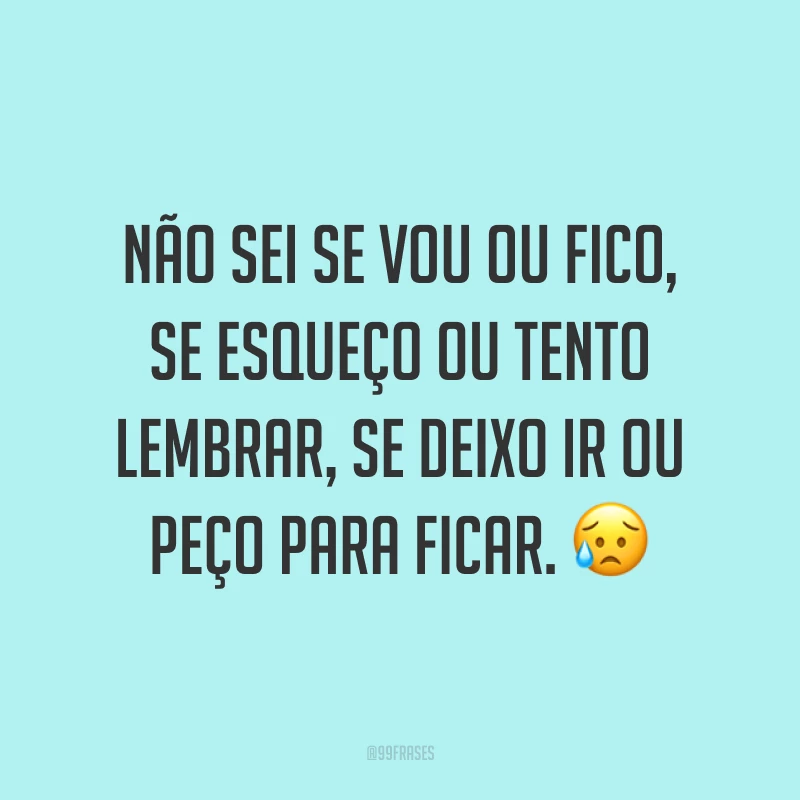Não sei se vou ou fico, se esqueço ou tento lembrar, se deixo ir ou peço para ficar. 😥