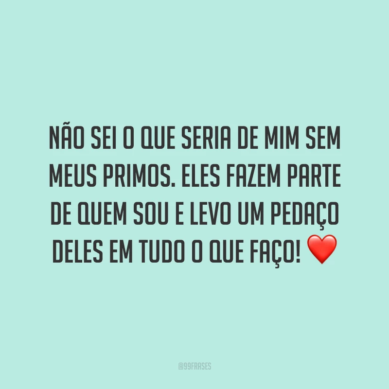 Não sei o que seria de mim sem meus primos. Eles fazem parte de quem sou e levo um pedaço deles em tudo o que faço!