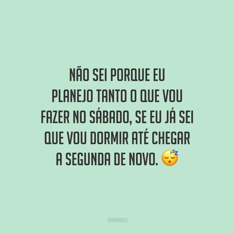 Não sei porque eu planejo tanto o que vou fazer no sábado, se eu já sei que vou dormir até chegar a segunda de novo.