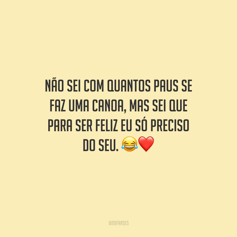 Não sei com quantos paus se faz uma canoa, mas sei que para ser feliz eu só preciso do seu. 