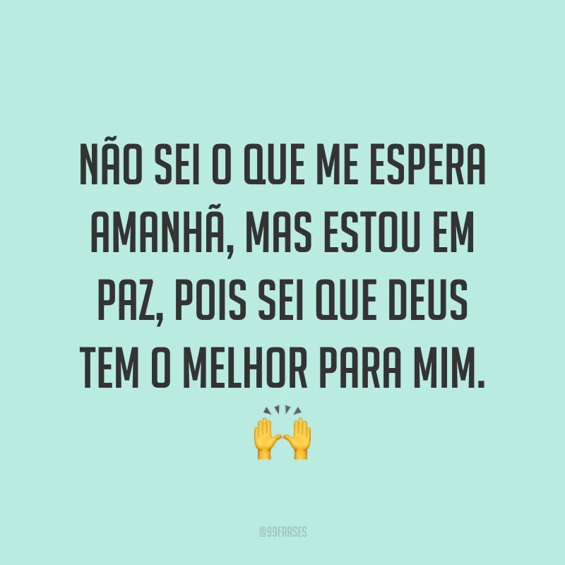 Não sei o que me espera amanhã, mas estou em paz, pois sei que Deus tem o melhor para mim. ?