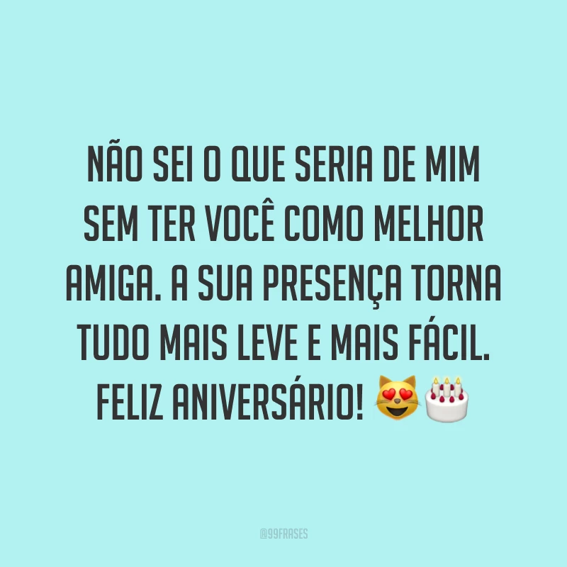 Não sei o que seria de mim sem ter você como melhor amiga. A sua presença torna tudo mais leve e mais fácil. Feliz aniversário! ??