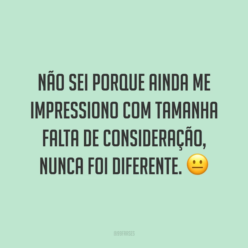 Não sei porque ainda me impressiono com tamanha falta de consideração, nunca foi diferente. ?