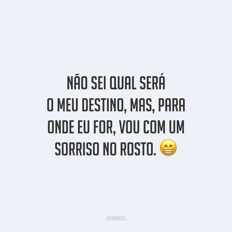 Não sei qual será o meu destino, mas, para onde eu for, vou com um sorriso no rosto.