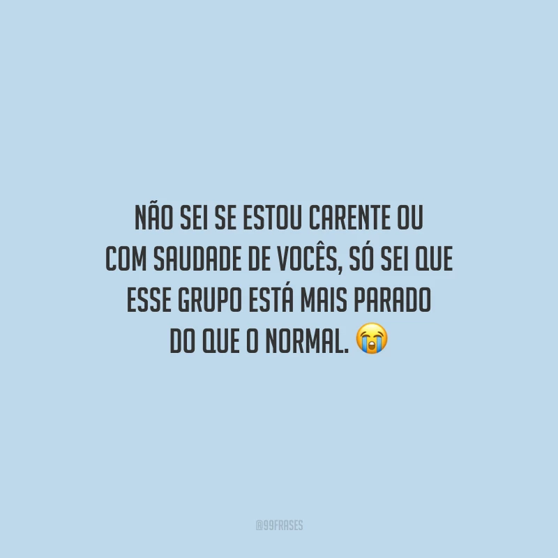 Não sei se estou carente ou com saudade de vocês, só sei que esse grupo está mais parado do que o normal.
