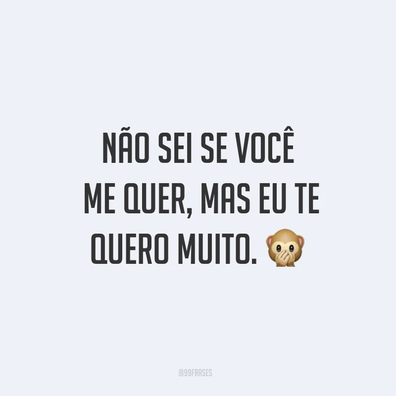 Não sei se você me quer, mas eu te quero muito. ?