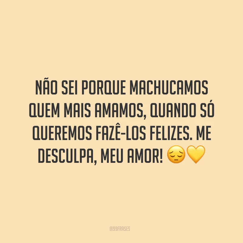Não sei porque machucamos quem mais amamos, quando só queremos fazê-los felizes. Me desculpa, meu amor! ??