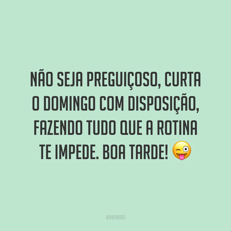 Não seja preguiçoso, curta o domingo com disposição, fazendo tudo que a rotina te impede. Boa tarde!