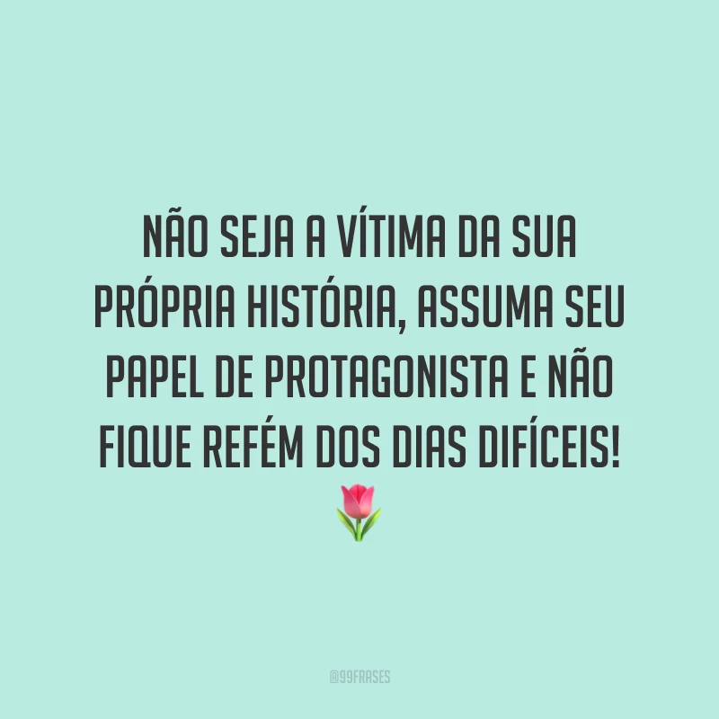 Não seja a vítima da sua própria história, assuma seu papel de protagonista e não fique refém dos dias difíceis!