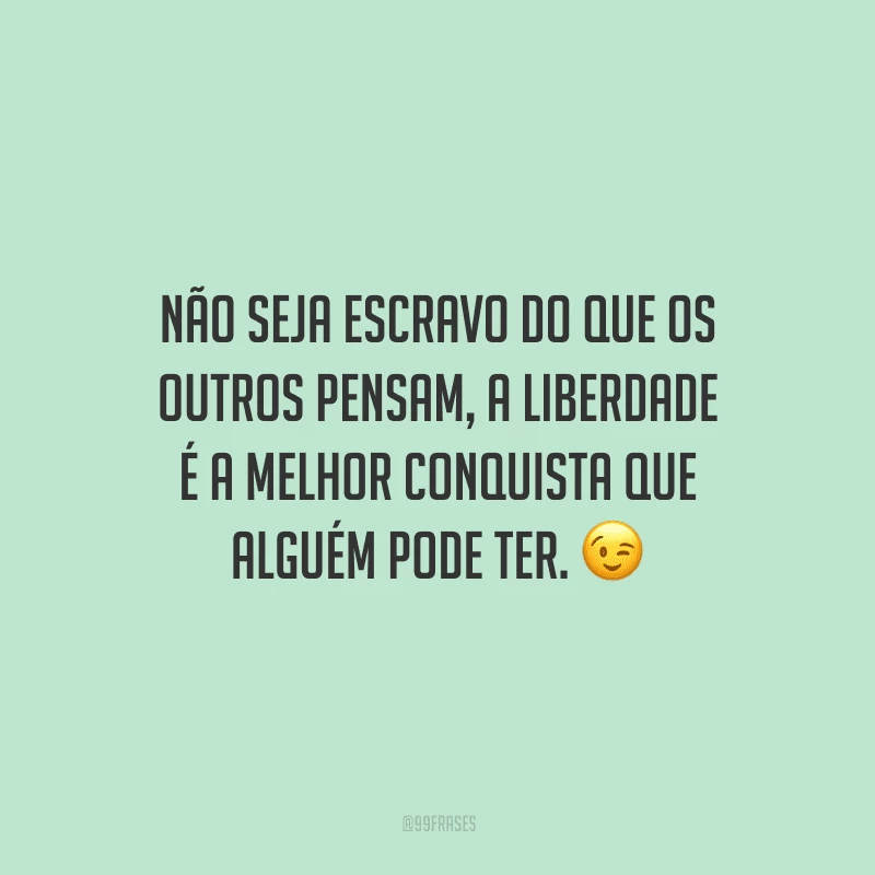 Não seja escravo do que os outros pensam, a liberdade é a melhor conquista que alguém pode ter. 