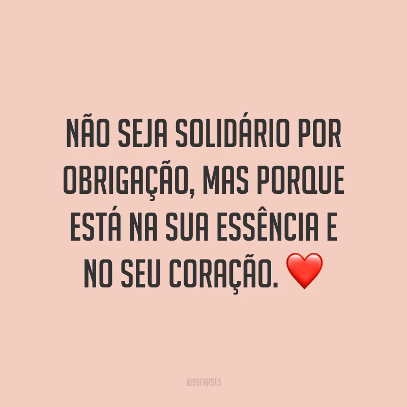 Não seja solidário por obrigação, mas porque está na sua essência e no seu coração. ❤️