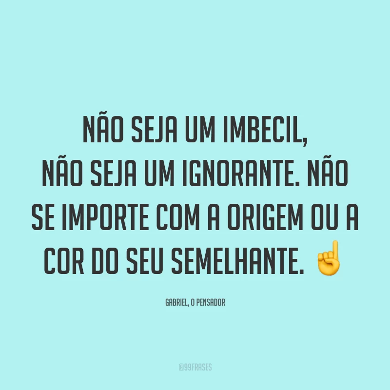 Não seja um imbecil, não seja um ignorante. Não se importe com a origem ou a cor do seu semelhante. ☝️