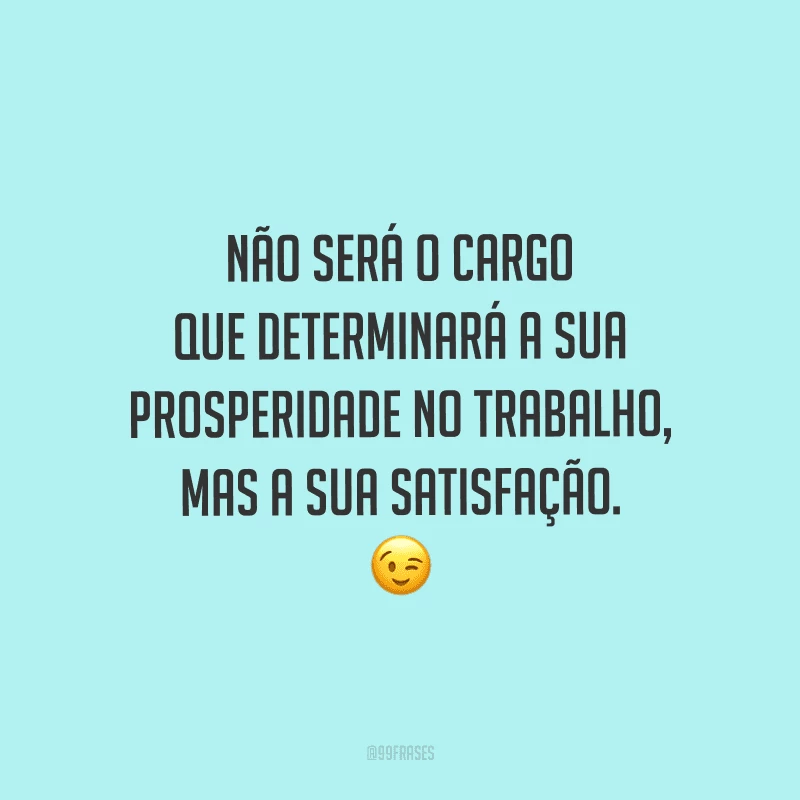 Não será o cargo que determinará a sua prosperidade no trabalho, mas a sua satisfação.