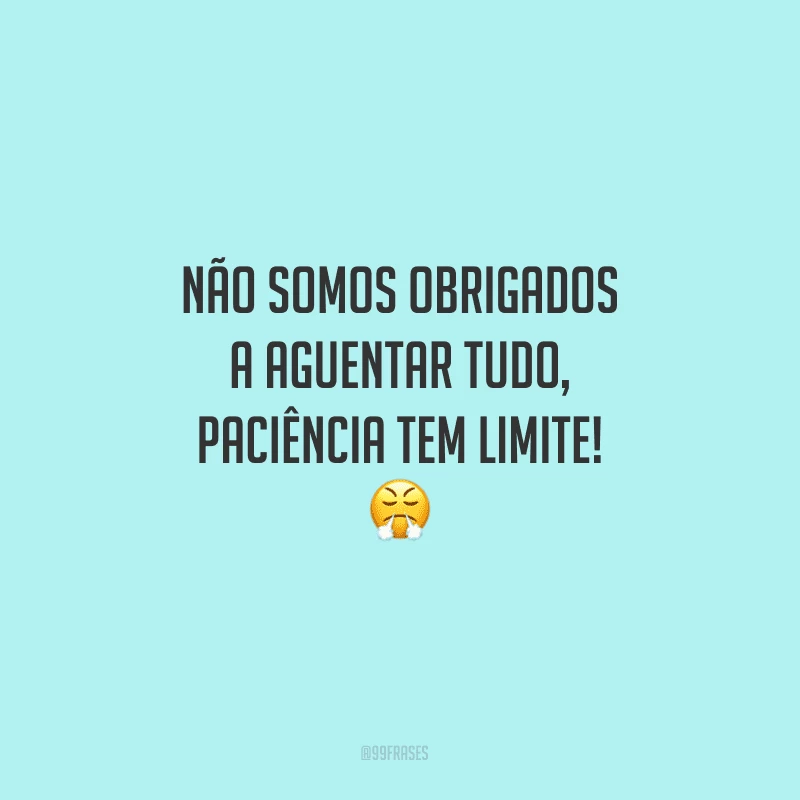 Não somos obrigados a aguentar tudo, paciência tem limite!