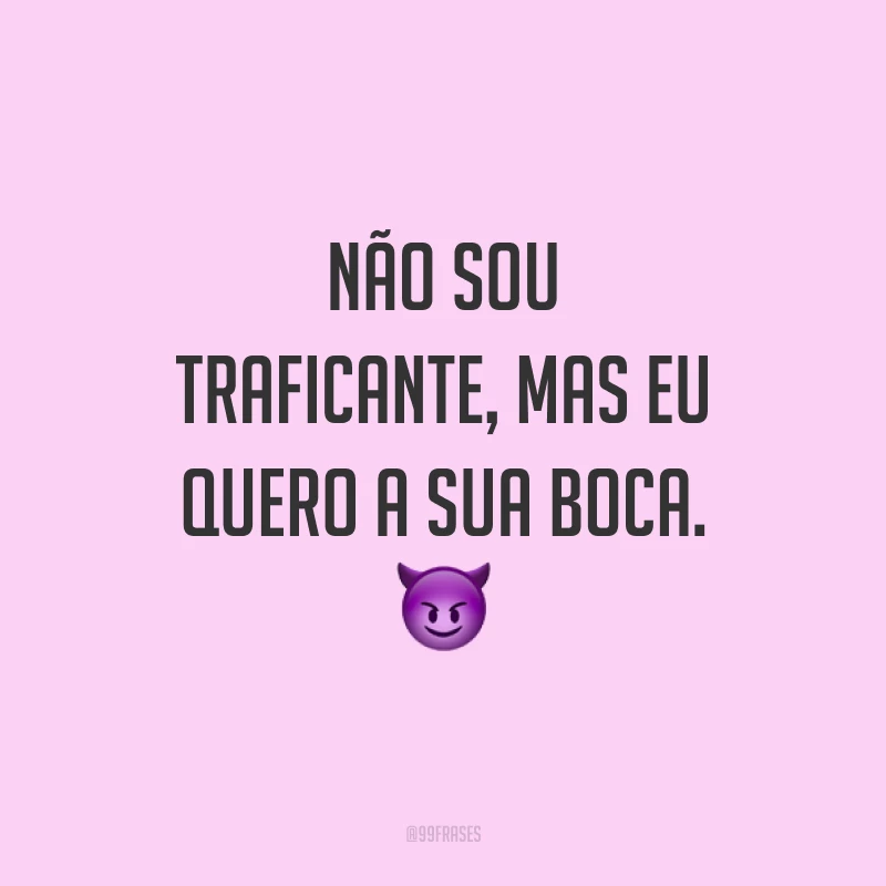 Não sou traficante, mas eu quero a sua boca. ?