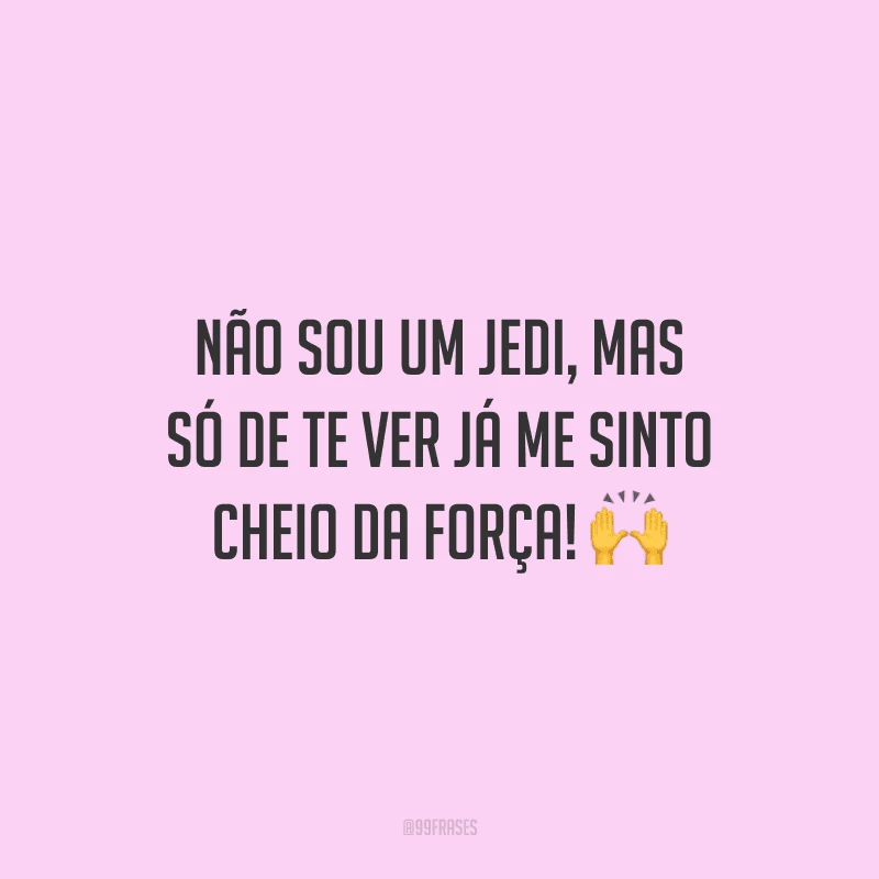 Não sou um Jedi, mas só de te ver já me sinto cheio da força!