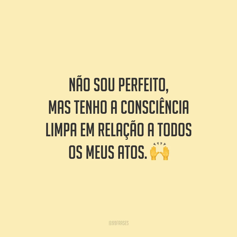 Não sou perfeito, mas tenho a consciência limpa em relação a todos os meus atos. 