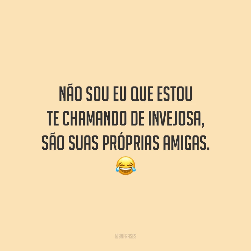 Não sou eu que estou te chamando de invejosa, são suas próprias amigas.