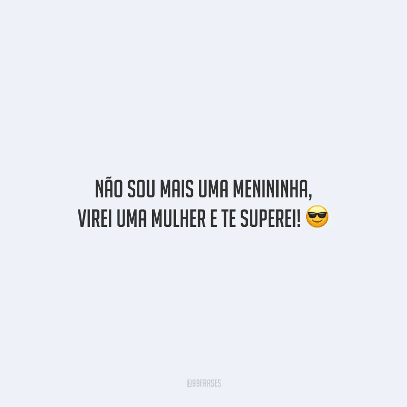 Não sou mais uma menininha, virei uma mulher e te superei! 