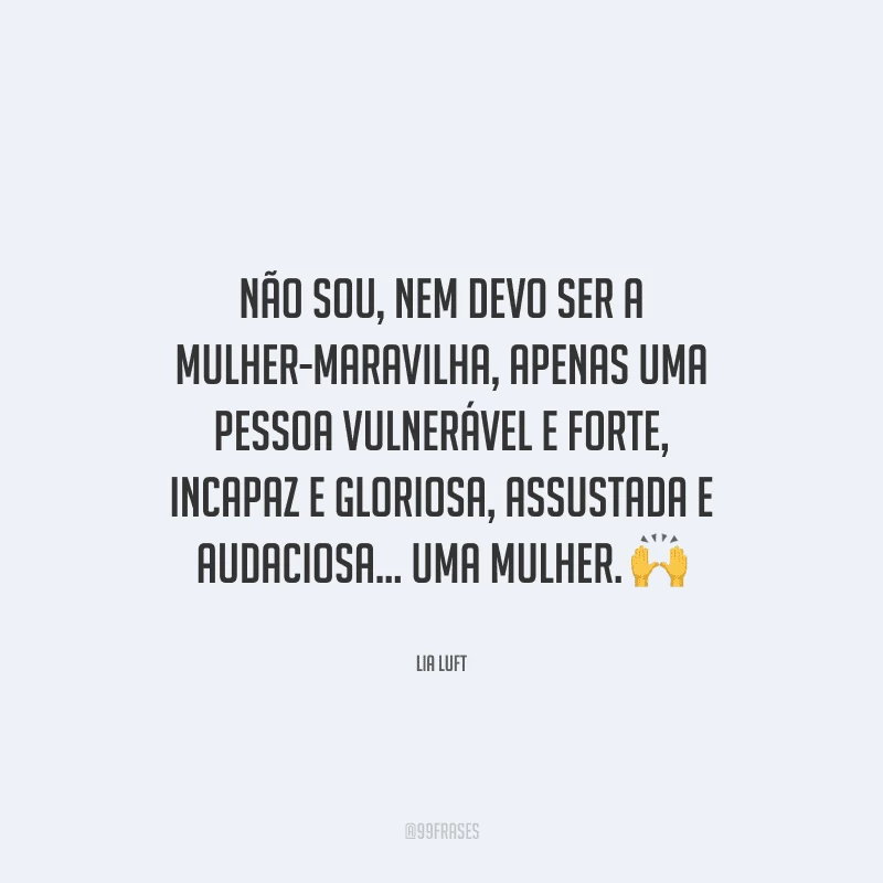 Não sou, nem devo ser a mulher-maravilha, apenas uma pessoa vulnerável e forte, incapaz e gloriosa, assustada e audaciosa... Uma mulher. 