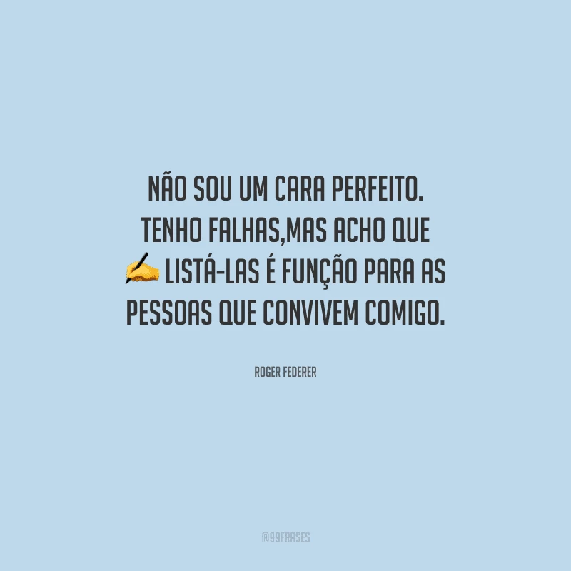 Não sou um cara perfeito. Tenho falhas,mas acho que listá-las é função para as pessoas que convivem comigo.