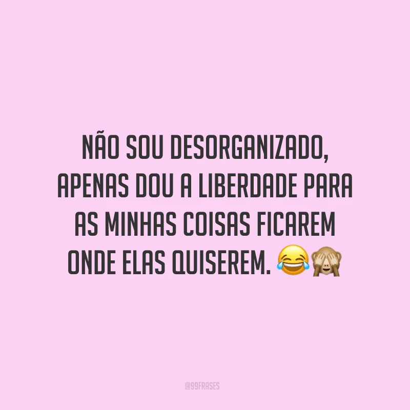 Não sou desorganizado, apenas dou a liberdade para as minhas coisas ficarem onde elas quiserem. ??