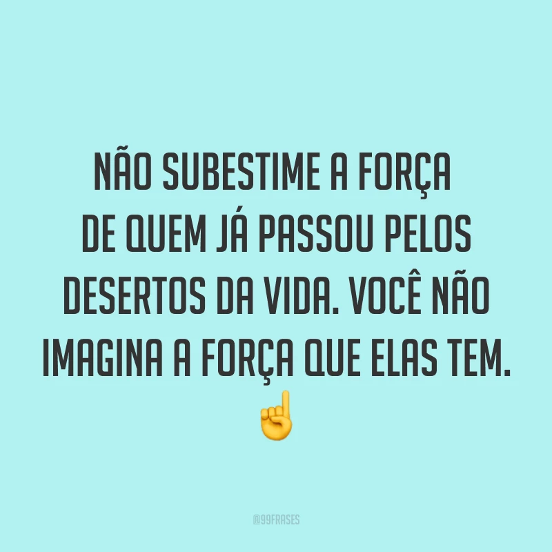 Não subestime a força de quem já passou pelos desertos da vida. Você não imagina a força que elas tem. ☝