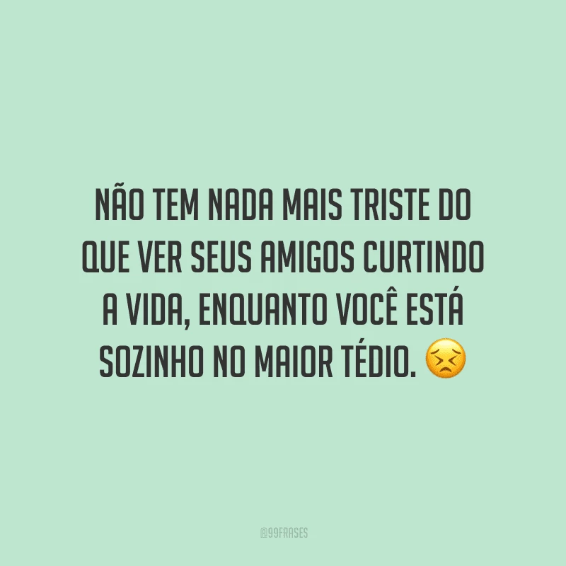 Não tem nada mais triste do que ver seus amigos curtindo a vida, enquanto você está sozinho no maior tédio.