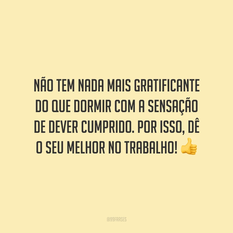 Não tem nada mais gratificante do que dormir com a sensação de dever cumprido. Por isso, dê o seu melhor no trabalho!