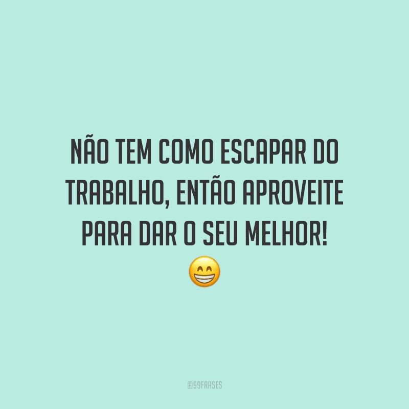 Não tem como escapar do trabalho, então aproveite para dar o seu melhor!