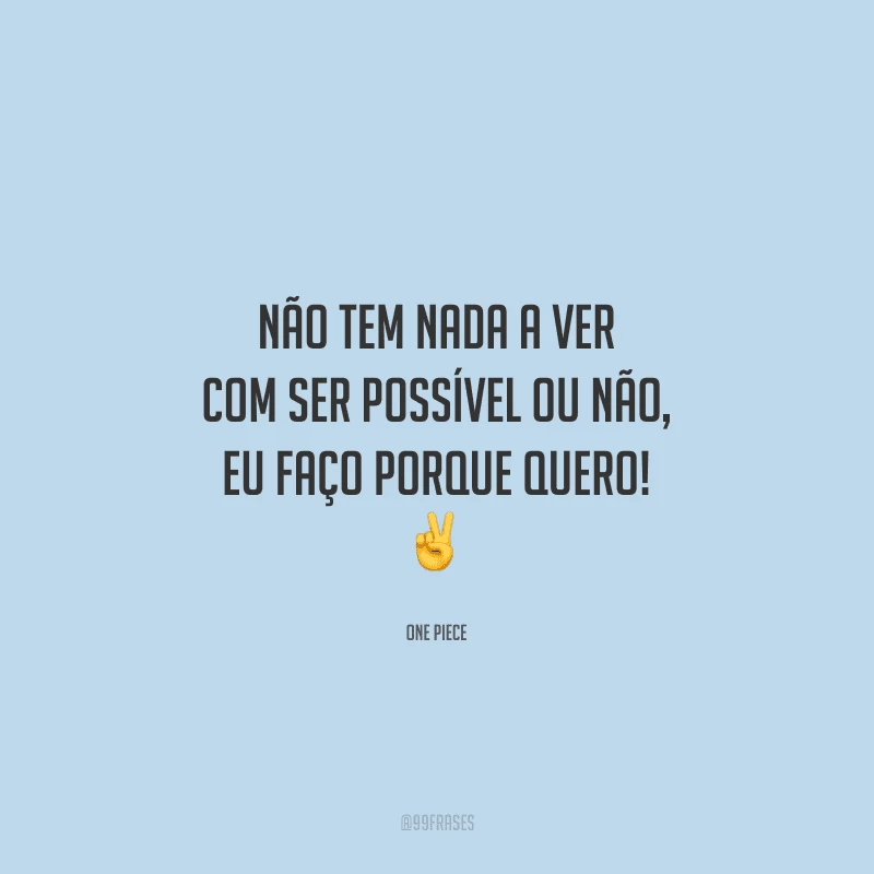 Não tem nada a ver com ser possível ou não, eu faço porque quero!