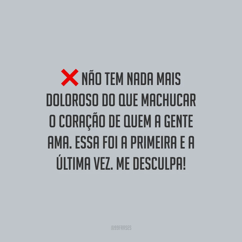 Não tem nada mais doloroso do que machucar o coração de quem a gente ama. Essa foi a primeira e a última vez. Me desculpa!