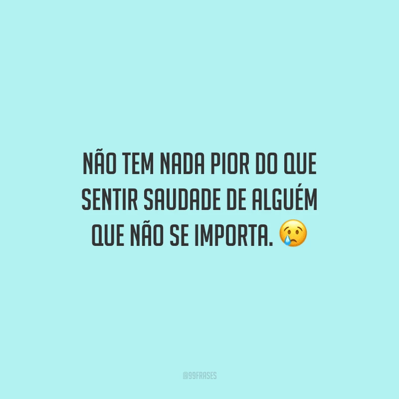 Não tem nada pior do que sentir saudade de alguém que não se importa.