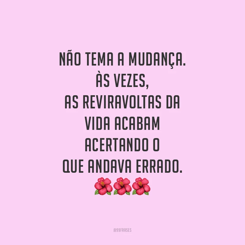 Não tema a mudança. Às vezes, as reviravoltas da vida acabam acertando o que andava errado.