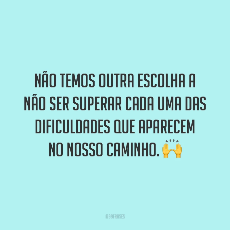 Não temos outra escolha a não ser superar cada uma das dificuldades que aparecem no nosso caminho.