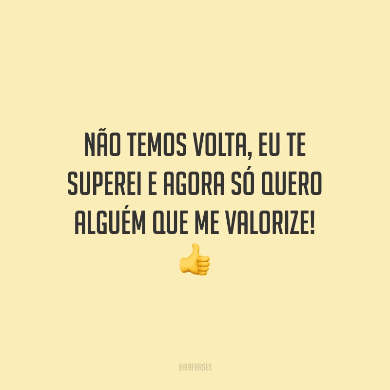 Não temos volta, eu te superei e agora só quero alguém que me valorize!