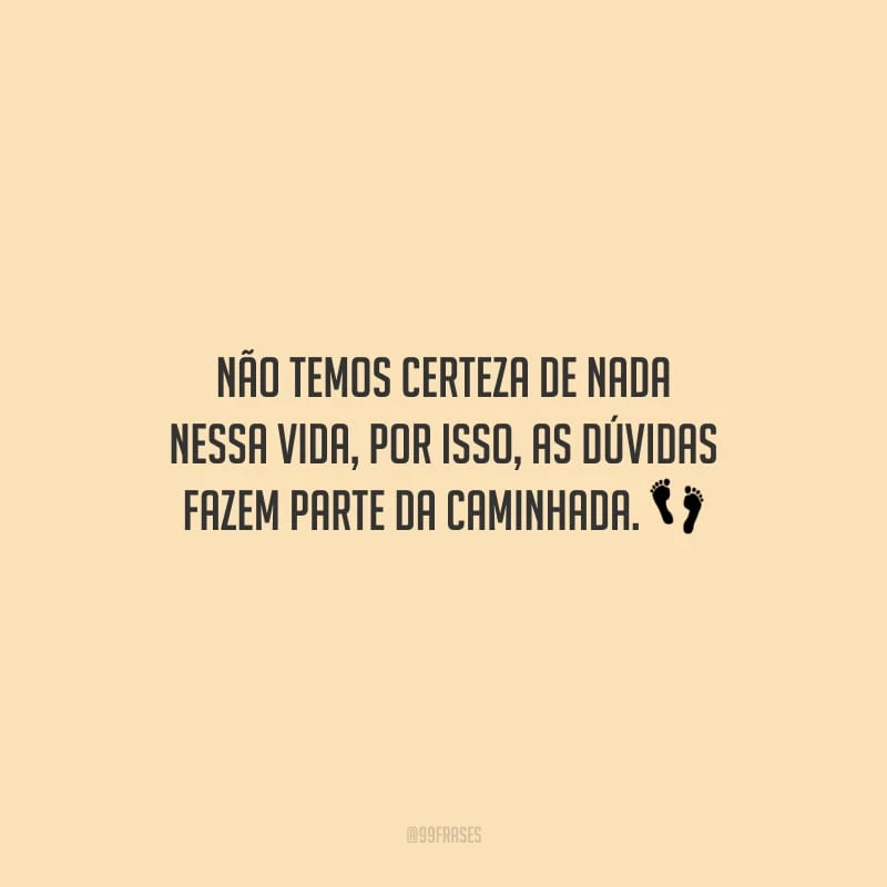 Não temos certeza de nada nessa vida, por isso, as dúvidas fazem parte da caminhada.