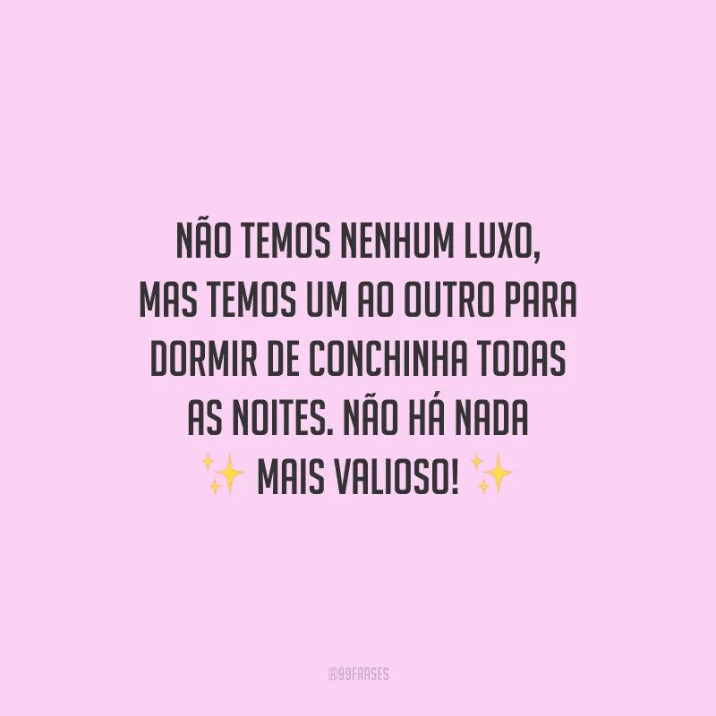 Não temos nenhum luxo, mas temos um ao outro para dormir de conchinha todas as noites. Não há nada mais valioso!