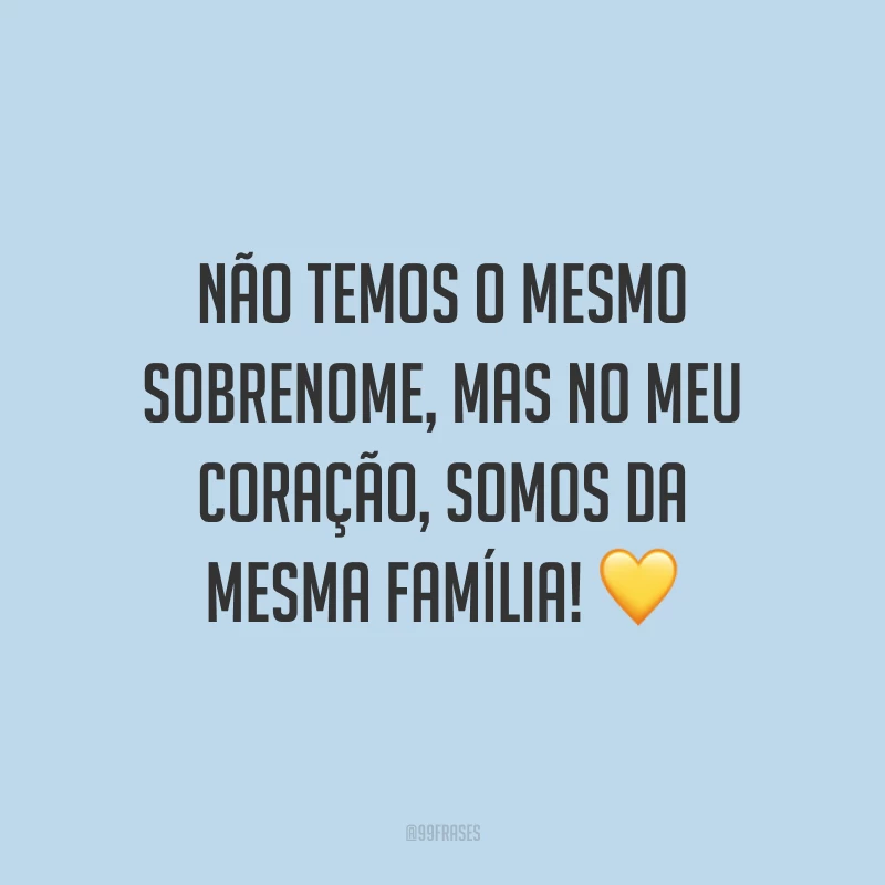 Não temos o mesmo sobrenome, mas no meu coração, somos da mesma família! 💛